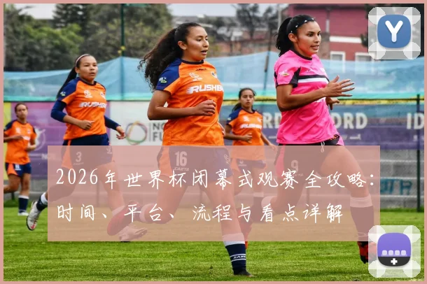 2026年世界杯闭幕式观赛全攻略：时间、平台、流程与看点详解