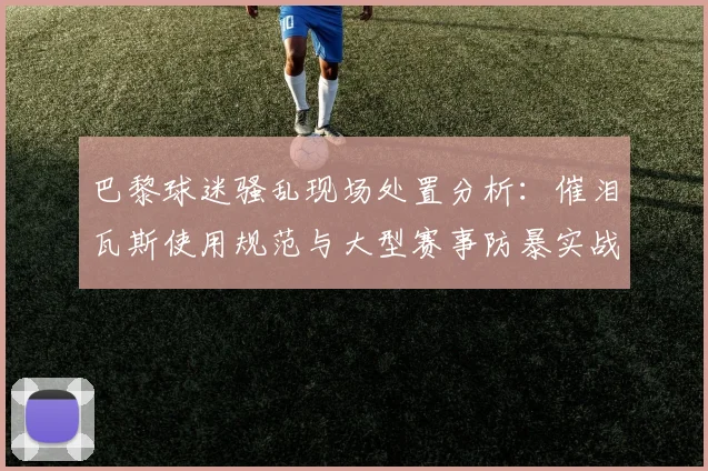 巴黎球迷骚乱现场处置分析：催泪瓦斯使用规范与大型赛事防暴实战