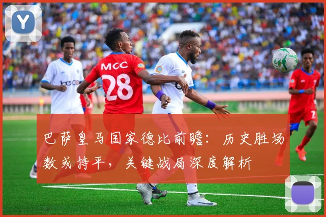 巴萨皇马国家德比前瞻:历史胜场数或持平,关键战局深度解析