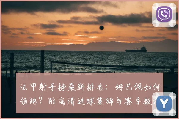 法甲射手榜最新排名：姆巴佩如何领跑？附高清进球集锦与赛季数据解析