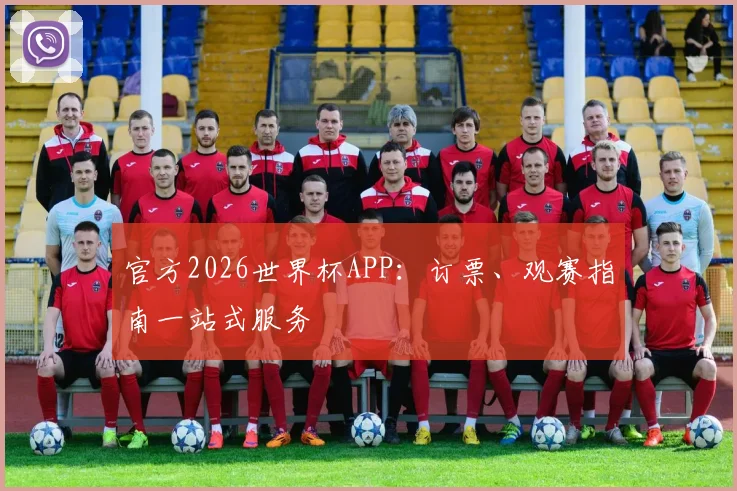 官方2026世界杯APP：订票、观赛指南一站式服务