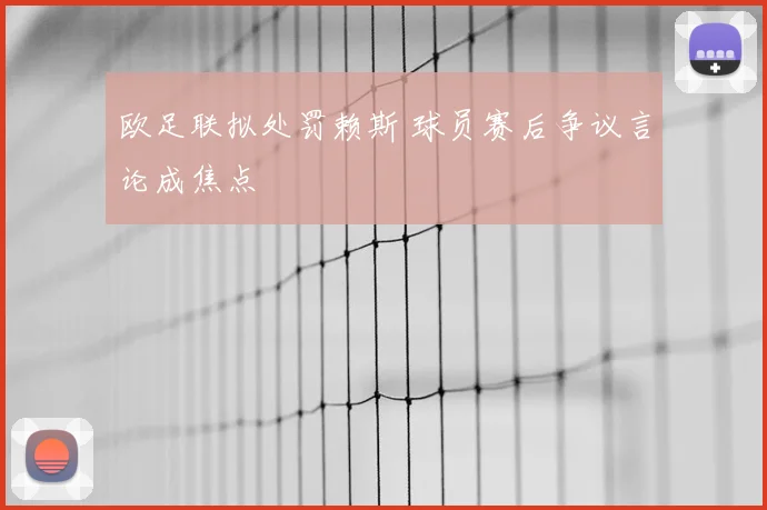 欧足联拟处罚赖斯 球员赛后争议言论成焦点