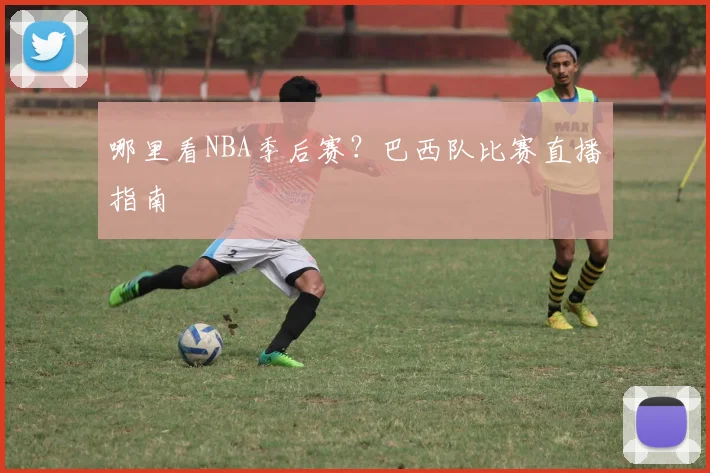 哪里看NBA季后赛?巴西队比赛直播指南