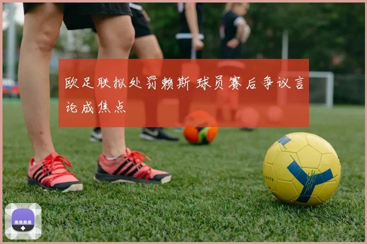 欧足联拟处罚赖斯 球员赛后争议言论成焦点