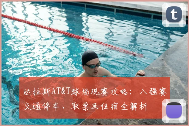 达拉斯AT&T球场观赛攻略:八强赛交通停车、取票及住宿全解析