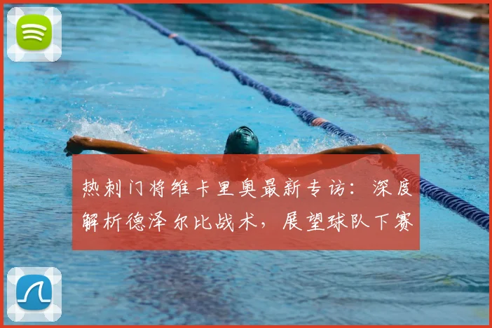 热刺门将维卡里奥最新专访:深度解析德泽尔比战术,展望球队下赛季蜕变前景