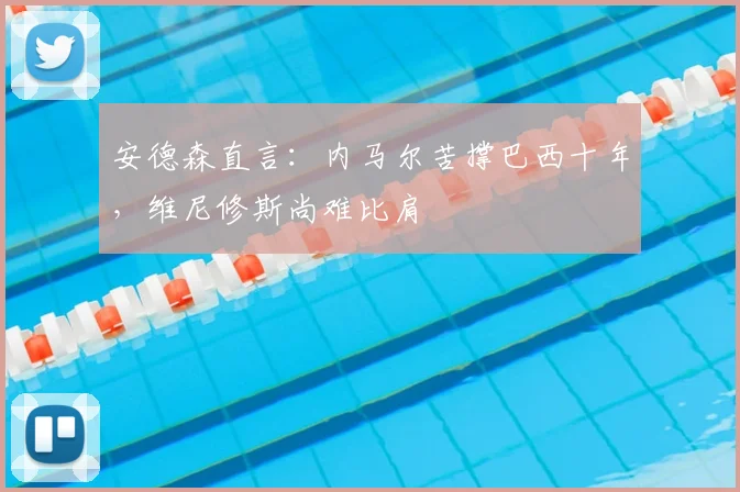 安德森直言:内马尔苦撑巴西十年,维尼修斯尚难比肩