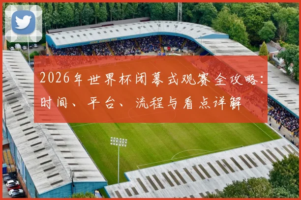 2026年世界杯闭幕式观赛全攻略:时间、平台、流程与看点详解