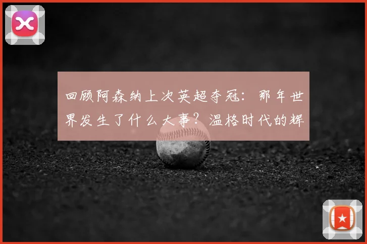 回顾阿森纳上次英超夺冠:那年世界发生了什么大事?温格时代的辉煌与全球记忆