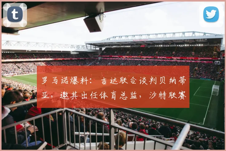 罗马诺爆料:吉达联合谈判贝纳蒂亚,邀其出任体育总监,沙特联赛管理团队再升级