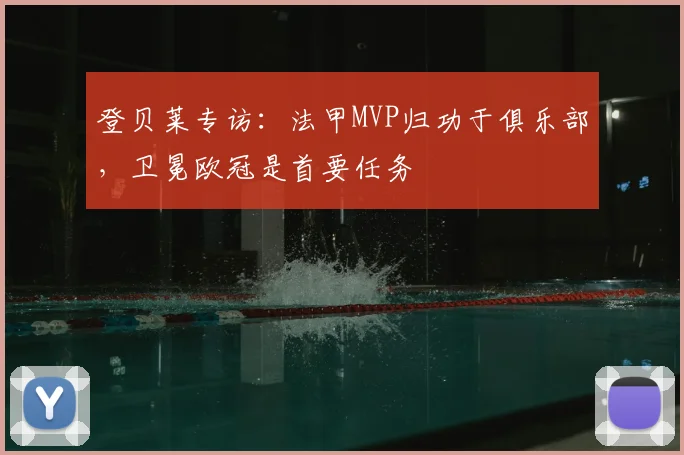 登贝莱专访：法甲MVP归功于俱乐部，卫冕欧冠是首要任务
