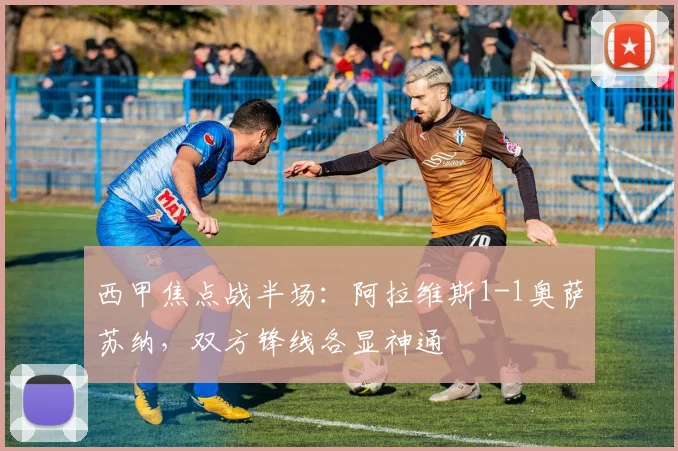 西甲焦点战半场：阿拉维斯1-1奥萨苏纳，双方锋线各显神通