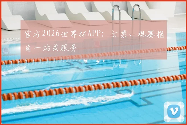 官方2026世界杯APP:订票、观赛指南一站式服务