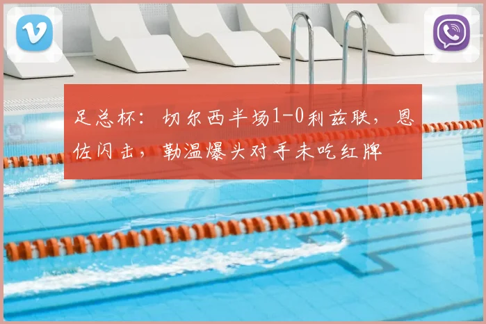 足总杯：切尔西半场1-0利兹联，恩佐闪击，勒温爆头对手未吃红牌